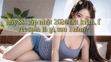 hay88 cập nhật 2026 tiết kiệm, free spin là gì, sau 1 năm