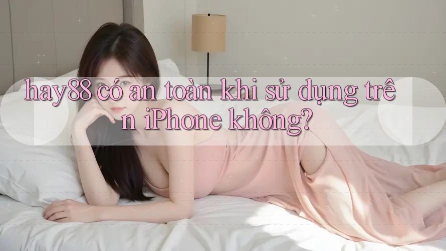 hay88 có an toàn khi sử dụng trên iPhone không?