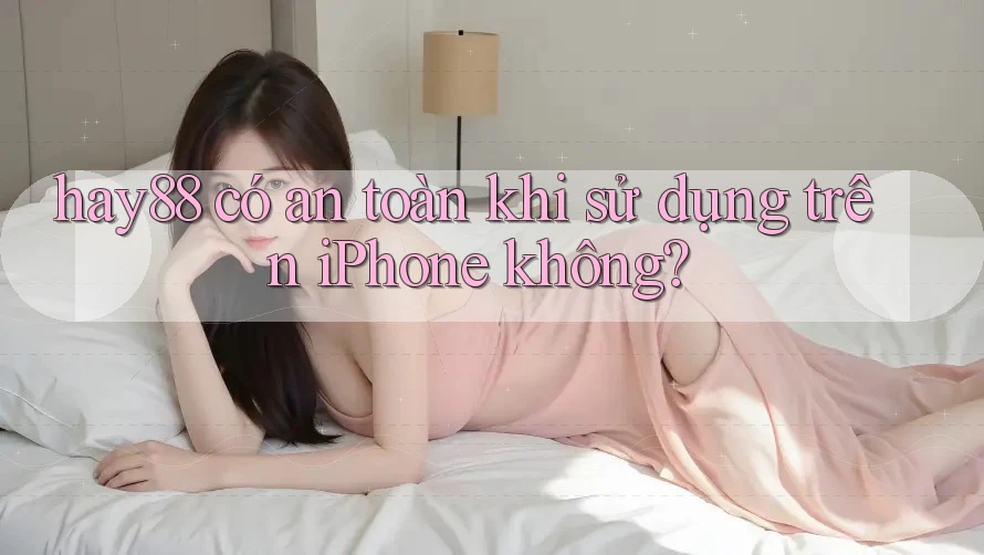 hay88 có an toàn khi sử dụng trên iPhone không? hay88 có an toàn khi sử dụng trên iPhone không?