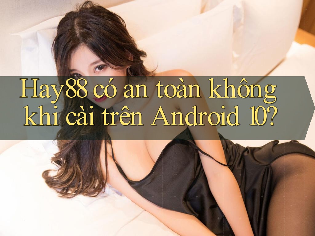 Hay88 có an toàn không khi cài trên Android 10? Hay88 có an toàn không khi cài trên Android 10?