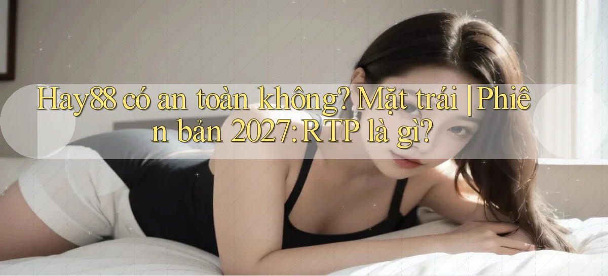 Hay88 có an toàn không mặt trái phiên bản 2027 RTP là gì