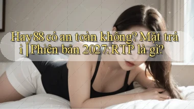 Hay88 có an toàn không mặt trái phiên bản 2027 RTP là gì
