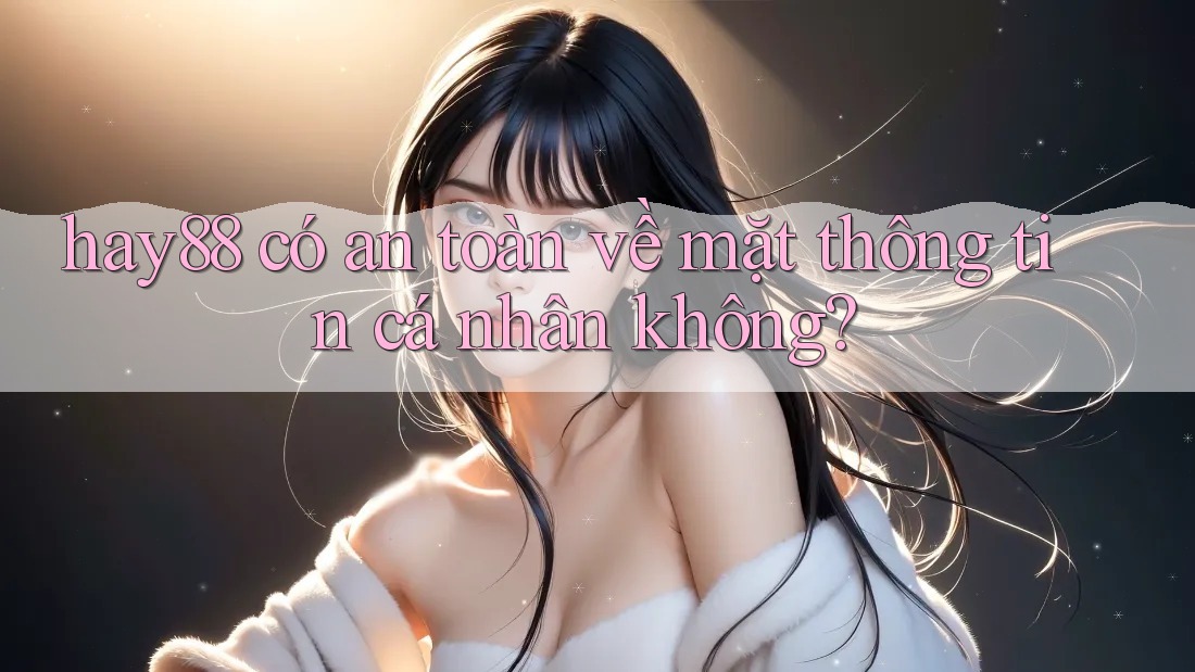 hay88 có an toàn về mặt thông tin cá nhân không?