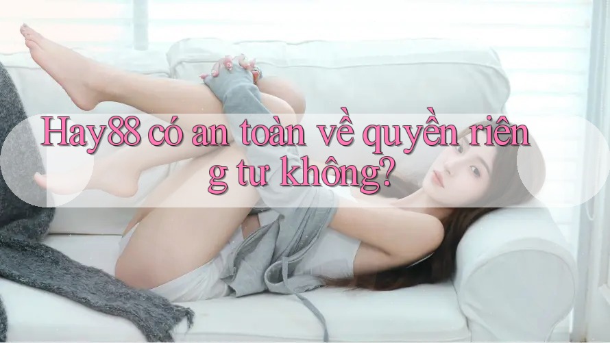 Hay88 có an toàn về quyền riêng tư không?