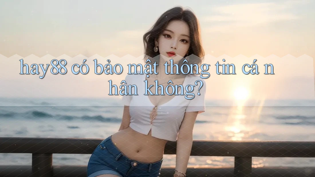 hay88 có bảo mật thông tin cá nhân không?