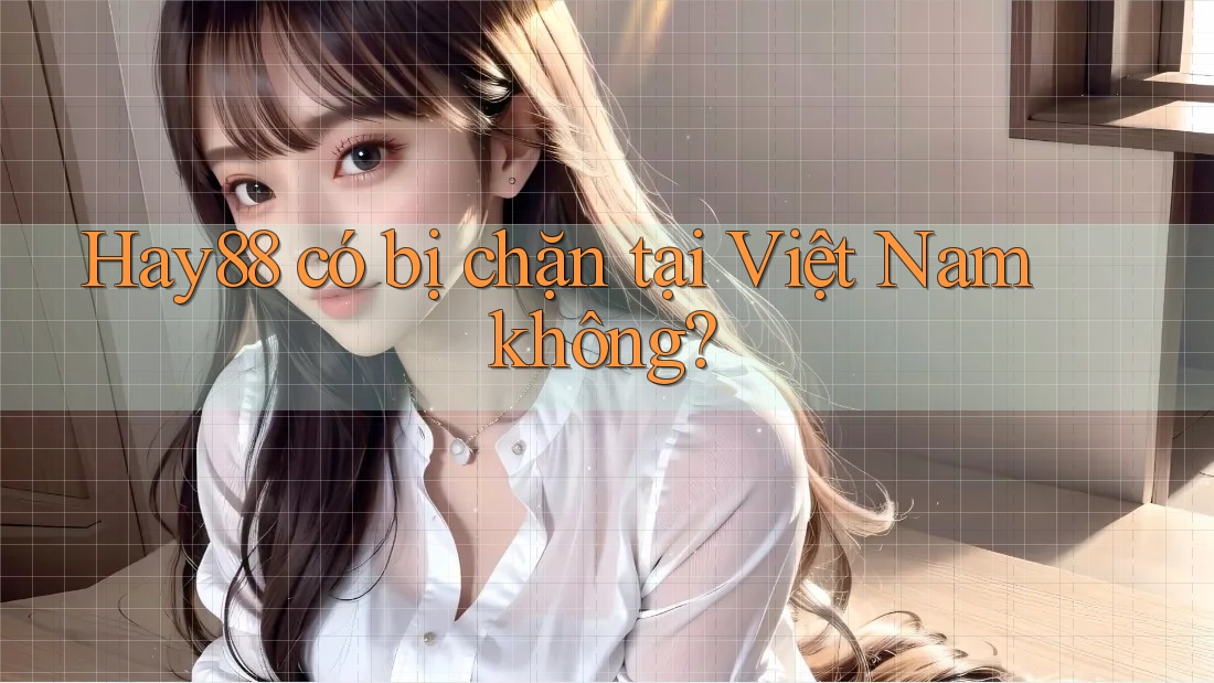 Hay88 có bị chặn tại Việt Nam không?