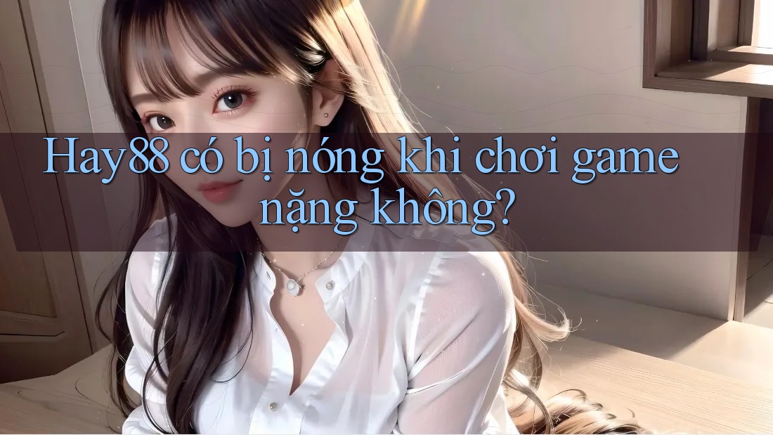 Hay88 có bị nóng khi chơi game nặng không?