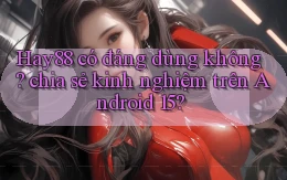 Hay88 có đáng dùng không chia sẻ kinh nghiệm trên Android 15