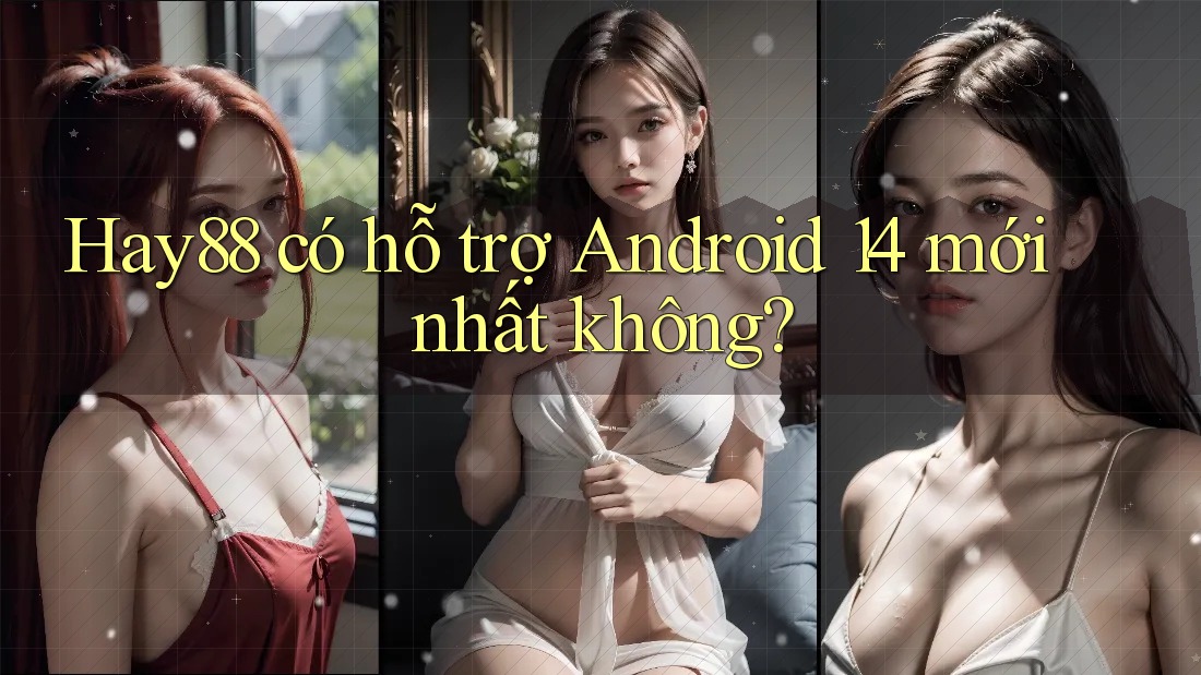 Hay88 có hỗ trợ Android 14 mới nhất không? Hay88 có hỗ trợ Android 14 mới nhất không?
