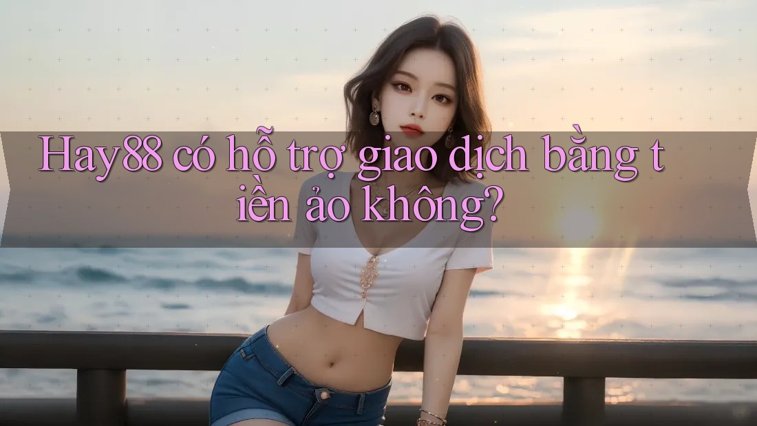 Hay88 có hỗ trợ giao dịch bằng tiền ảo không? Hay88 có hỗ trợ giao dịch bằng tiền ảo không?