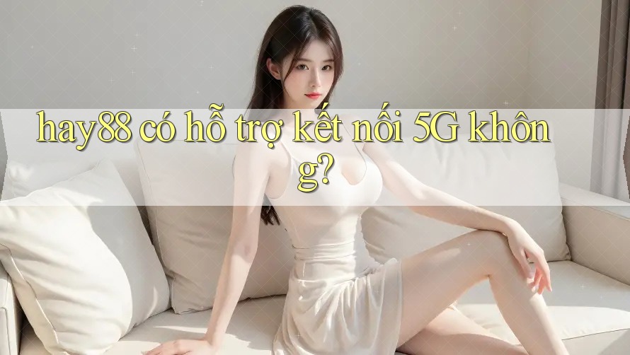 hay88 có hỗ trợ kết nối 5G không? hay88 có hỗ trợ kết nối 5G không?