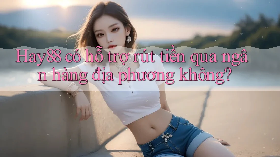 Hay88 có hỗ trợ rút tiền qua ngân hàng địa phương không? Hay88 có hỗ trợ rút tiền qua ngân hàng địa phương không?