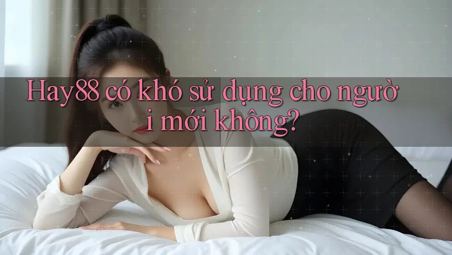Hay88 có khó sử dụng cho người mới không?