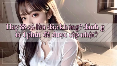 Hay88 có lừa đảo không đánh giá 1 phút đã được cập nhật