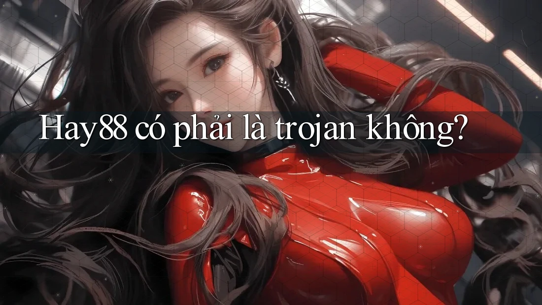 Hay88 có phải là trojan không?