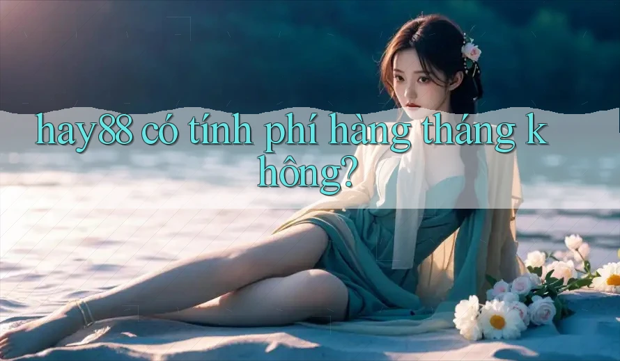 hay88 có tính phí hàng tháng không?