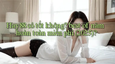 Hay88 có tốt không best of năm hoàn toàn miễn phí (2025)