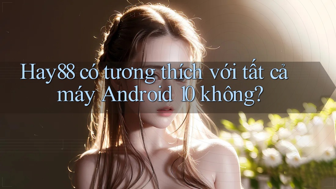 Hay88 có tương thích với tất cả máy Android 10 không?