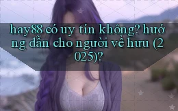 hay88 có uy tín không hướng dẫn cho người về hưu (2025)