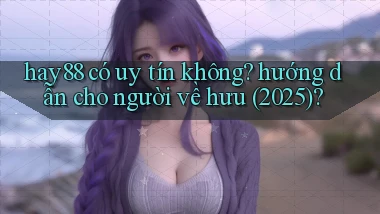 hay88 có uy tín không hướng dẫn cho người về hưu (2025)