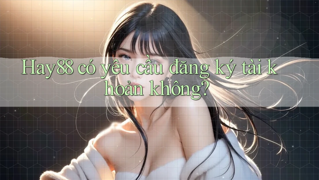 hay88 có yêu cầu đăng ký tài khoản không?