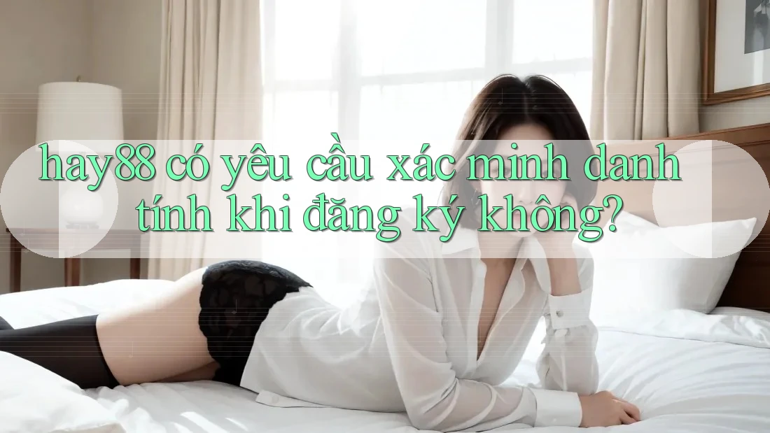 hay88 có yêu cầu xác minh danh tính khi đăng ký không? hay88 có yêu cầu xác minh danh tính khi đăng ký không?