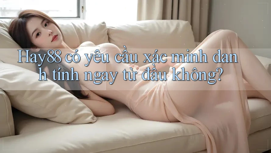 Hay88 có yêu cầu xác minh danh tính ngay từ đầu không? Hay88 có yêu cầu xác minh danh tính ngay từ đầu không?