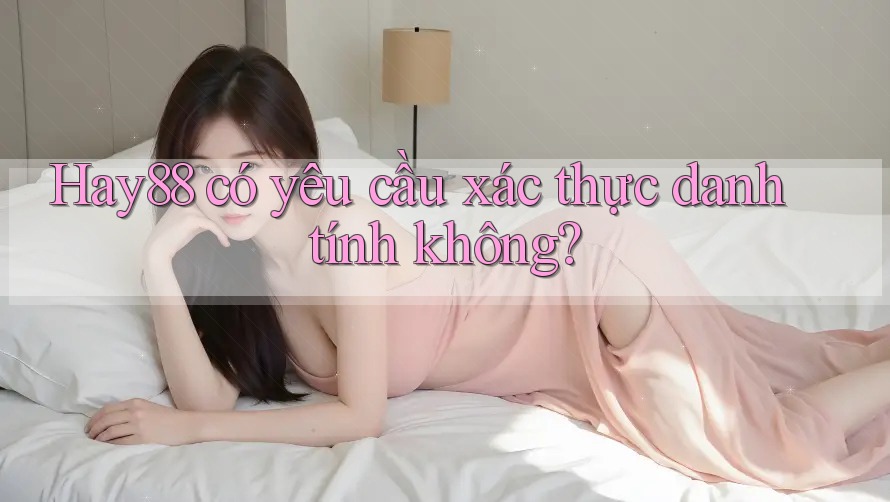 Hay88 có yêu cầu xác thực danh tính không? Hay88 có yêu cầu xác thực danh tính không?