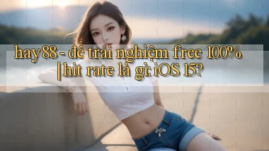 hay88   để trải nghiệm free 100% hit rate là gì iOS 15