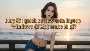 Hay88 quick review trên laptop Windows (2025) stake là gì