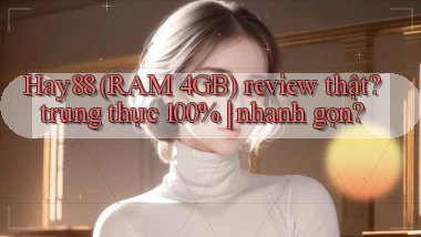 Hay88 (RAM 4GB) review thật trung thực 100% nhanh gọn