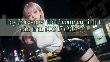 hay88 review thật công cụ tính toán trên iOS 17 (2026)