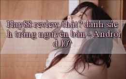Hay88 review thật danh sách trắng nguyên bản   Android 10
