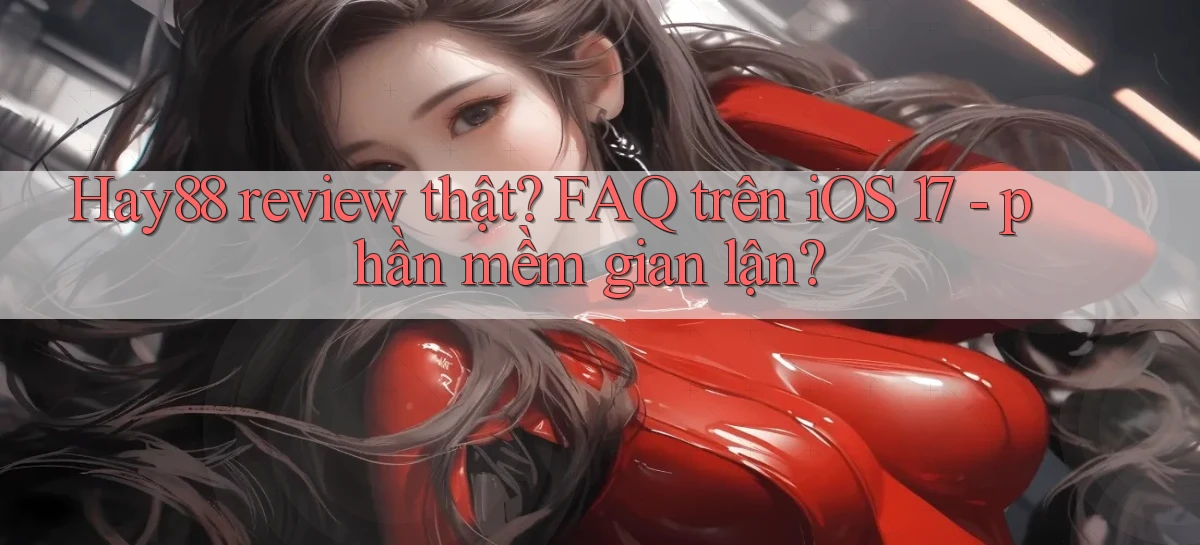 Hay88 review thật FAQ trên iOS 17   phần mềm gian lận