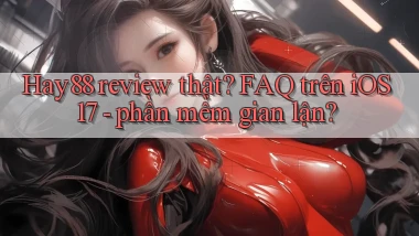Hay88 review thật FAQ trên iOS 17   phần mềm gian lận