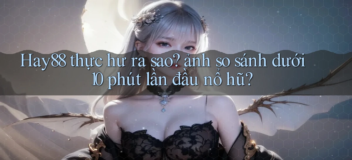 Hay88 thực hư ra sao ảnh so sánh dưới 10 phút lần đầu nổ hũ