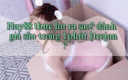 Hay88 thực hư ra sao đánh giá sâu trong 1 phút trojan