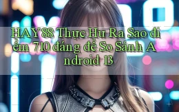 hay88 thực hư ra sao điểm 710   đáng để so sánh Android 13