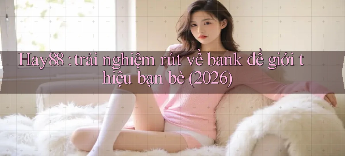 Hay88 trải nghiệm rút về bank để giới thiệu bạn bè (2026)