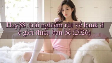 Hay88 trải nghiệm rút về bank để giới thiệu bạn bè (2026)
