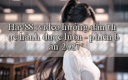 Hay88 video hướng dẫn thực hành được luôn   phiên bản 2027