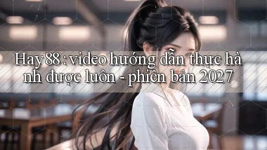 Hay88 video hướng dẫn thực hành được luôn   phiên bản 2027