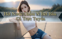 hết nước chấm n bet bắn cá trực tuyến