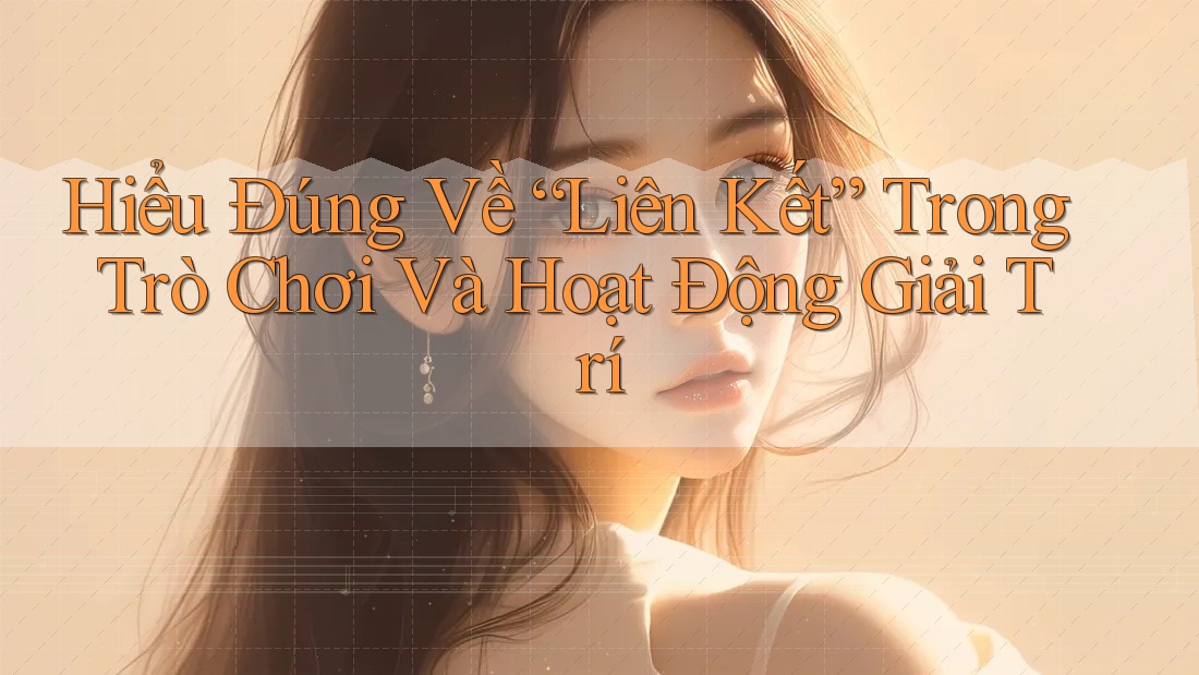 Hiểu Đúng Về “Liên Kết” Trong Trò Chơi Và Hoạt Động Giải Trí