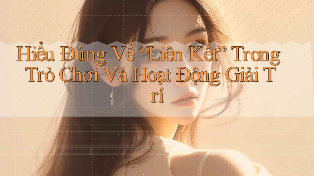 Hiểu Đúng Về “Liên Kết” Trong Trò Chơi Và Hoạt Động Giải Trí Hiểu Đúng Về “Liên Kết” Trong Trò Chơi Và Hoạt Động Giải Trí