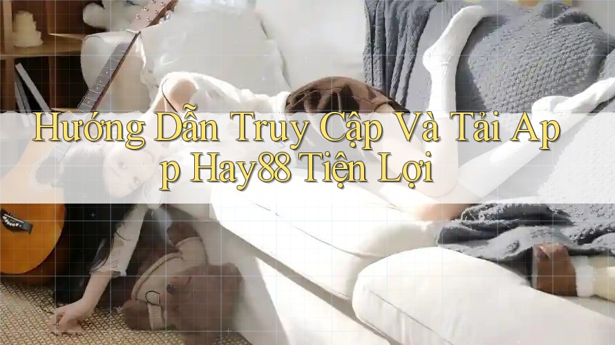 Hướng Dẫn Truy Cập Và Tải App Hay88 Tiện Lợi