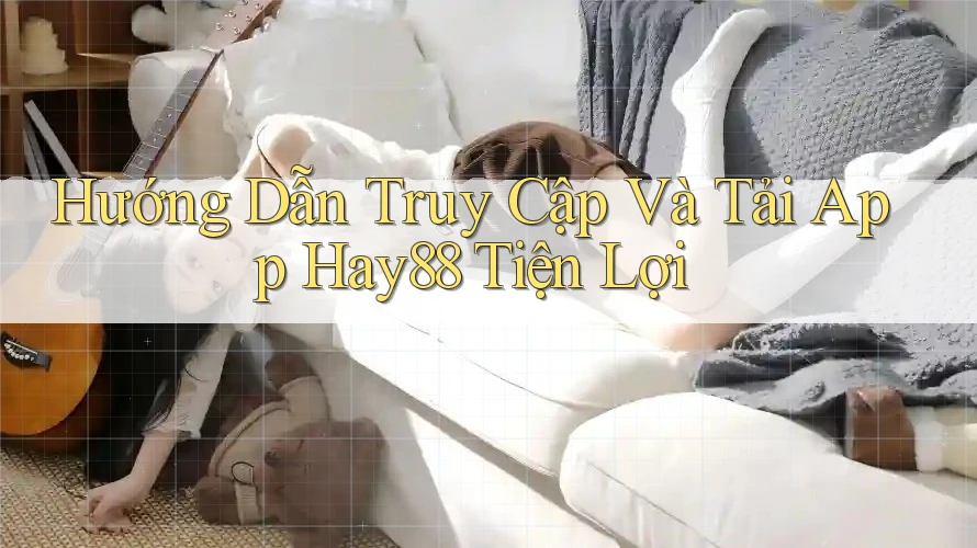 Hướng Dẫn Truy Cập Và Tải App Hay88 Tiện Lợi Hướng Dẫn Truy Cập Và Tải App Hay88 Tiện Lợi