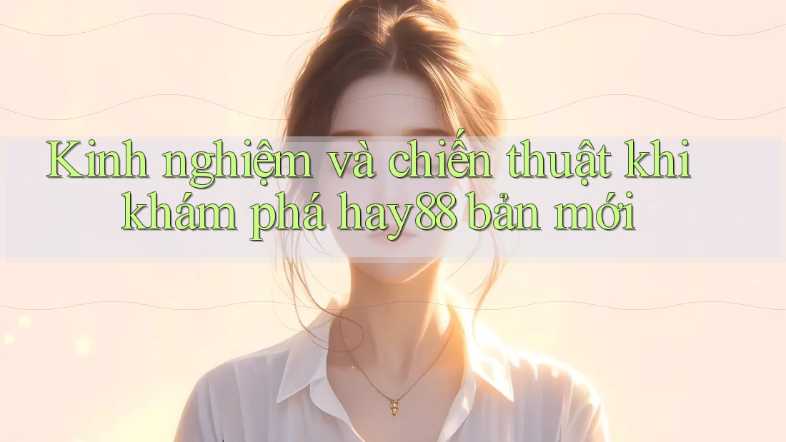 Kinh nghiệm và chiến thuật khi khám phá hay88 bản mới