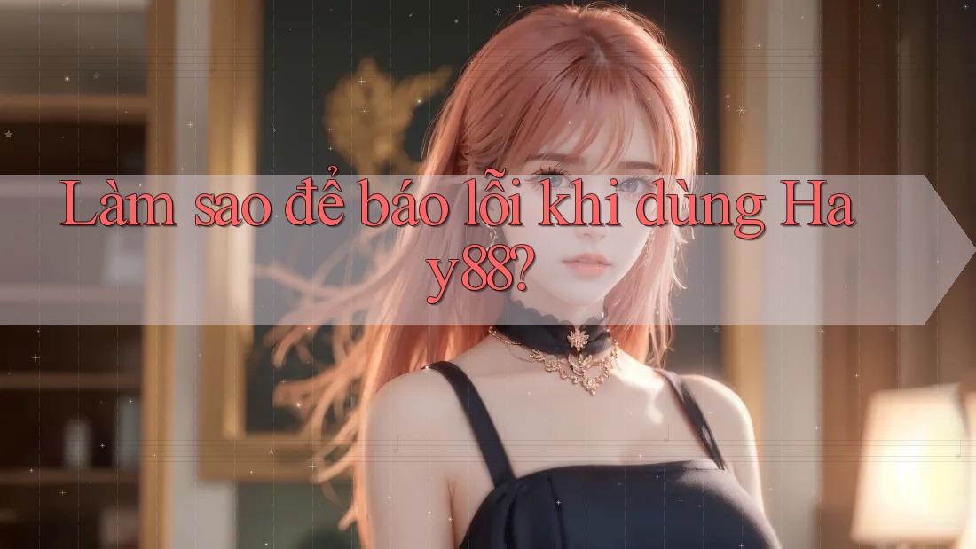 Làm sao để báo lỗi khi dùng Hay88?