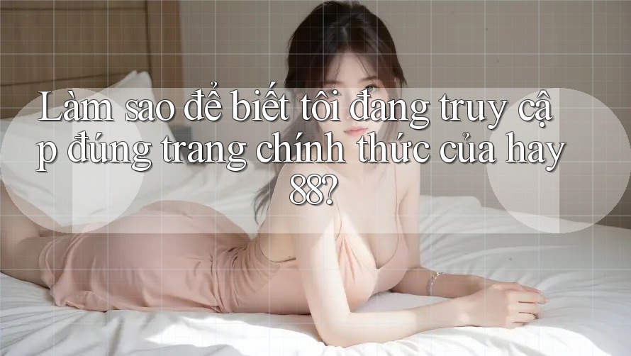 Làm sao để biết tôi đang truy cập đúng trang chính thức của hay88? Làm sao để biết tôi đang truy cập đúng trang chính thức của hay88?